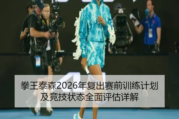 拳王泰森2026年复出赛前训练计划及竞技状态全面评估详解 | 168 SPORTS