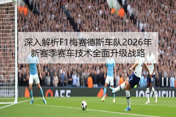 深入解析F1梅赛德斯车队2026年新赛季赛车技术全面升级战略 - 168 SPORTS